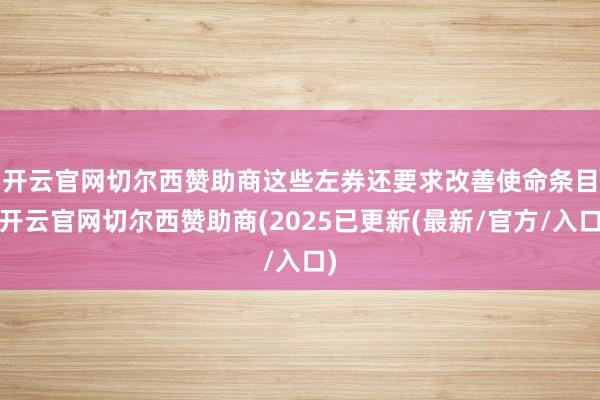 开云官网切尔西赞助商　　这些左券还要求改善使命条目-开云官网切尔西赞助商(2025已更新(最新/官方/入口)