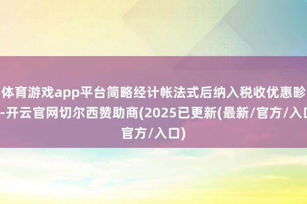 体育游戏app平台简略经计帐法式后纳入税收优惠畛域-开云官网切尔西赞助商(2025已更新(最新/官方/入口)