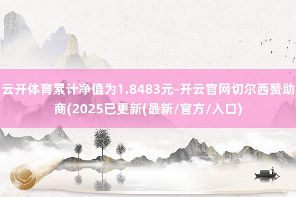 云开体育累计净值为1.8483元-开云官网切尔西赞助商(2025已更新(最新/官方/入口)