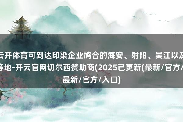 云开体育可到达印染企业鸠合的海安、射阳、吴江以及绍兴等地-开云官网切尔西赞助商(2025已更新(最新/官方/入口)