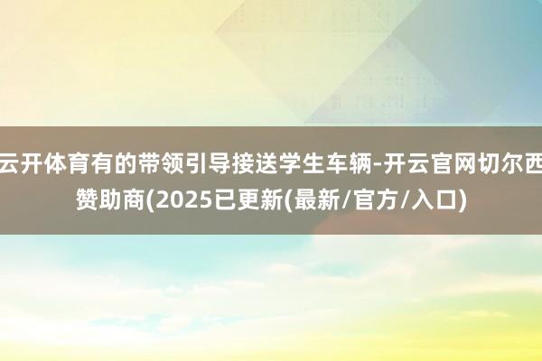 云开体育有的带领引导接送学生车辆-开云官网切尔西赞助商(2025已更新(最新/官方/入口)