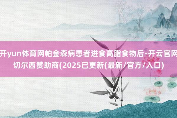 开yun体育网帕金森病患者进食高脂食物后-开云官网切尔西赞助商(2025已更新(最新/官方/入口)